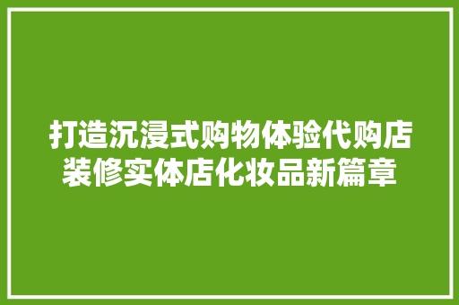 打造沉浸式购物体验代购店装修实体店化妆品新篇章