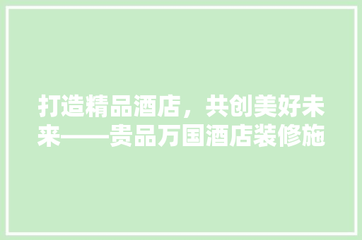 打造精品酒店，共创美好未来——贵品万国酒店装修施工招标启示录  第1张