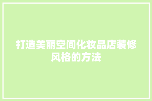 打造美丽空间化妆品店装修风格的方法