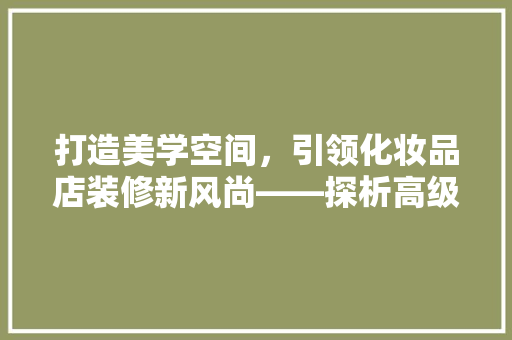 打造美学空间，引领化妆品店装修新风尚——探析高级化妆品店装修之路