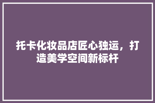 托卡化妆品店匠心独运，打造美学空间新标杆  第1张