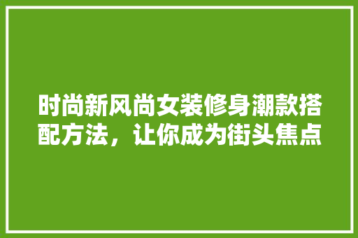 时尚新风尚女装修身潮款搭配方法，让你成为街头焦点