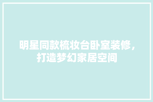 明星同款梳妆台卧室装修，打造梦幻家居空间  第1张