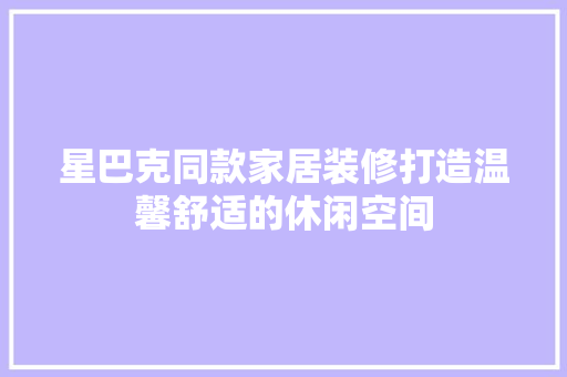 星巴克同款家居装修打造温馨舒适的休闲空间