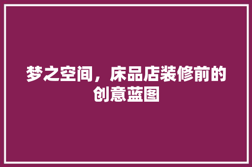 梦之空间，床品店装修前的创意蓝图
