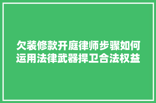 欠装修款开庭律师步骤如何运用法律武器捍卫合法权益  第1张