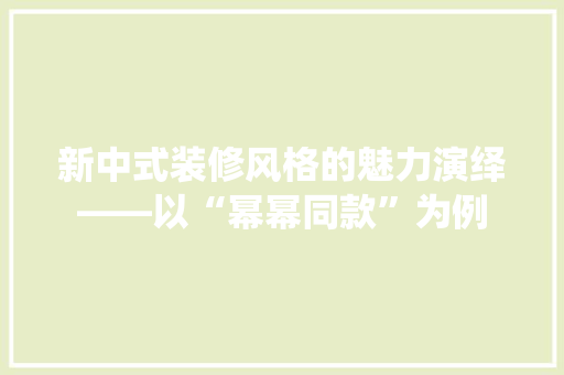 新中式装修风格的魅力演绎——以“幂幂同款”为例