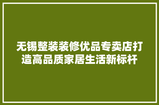 无锡整装装修优品专卖店打造高品质家居生活新标杆  第1张