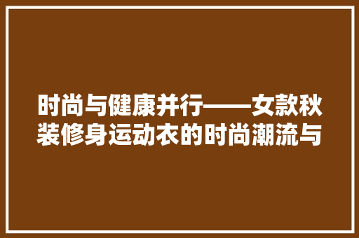 时尚与健康并行——女款秋装修身运动衣的时尚潮流与健身益处  第1张