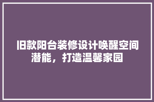 旧款阳台装修设计唤醒空间潜能，打造温馨家园  第1张