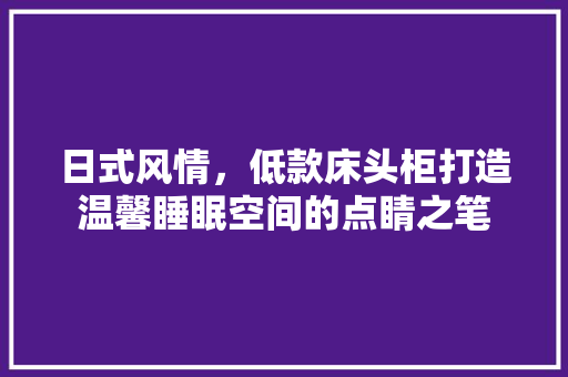 日式风情，低款床头柜打造温馨睡眠空间的点睛之笔
