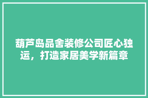 葫芦岛品舍装修公司匠心独运，打造家居美学新篇章