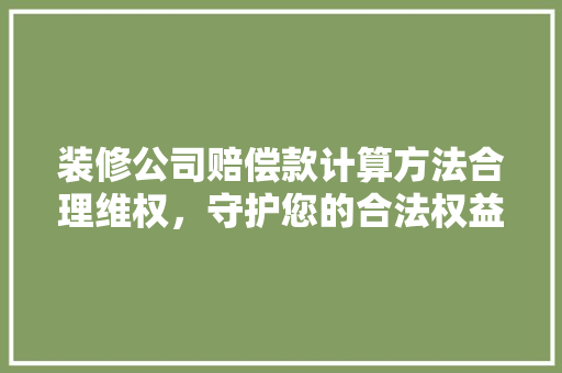 装修公司赔偿款计算方法合理维权，守护您的合法权益