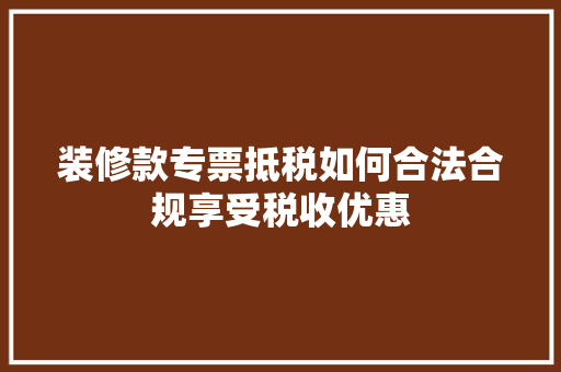 装修款专票抵税如何合法合规享受税收优惠  第1张