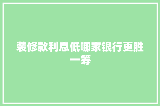 装修款利息低哪家银行更胜一筹