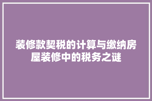 装修款契税的计算与缴纳房屋装修中的税务之谜
