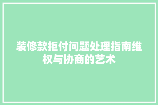 装修款拒付问题处理指南维权与协商的艺术