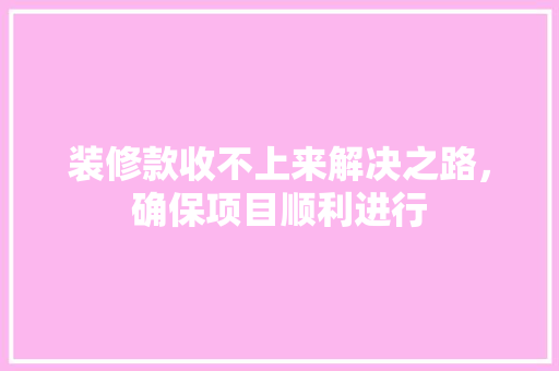 装修款收不上来解决之路，确保项目顺利进行