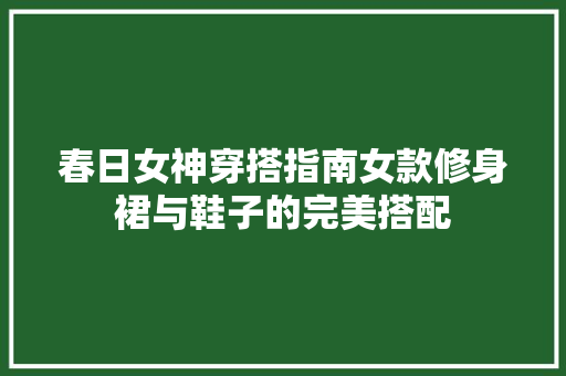 春日女神穿搭指南女款修身裙与鞋子的完美搭配  第1张