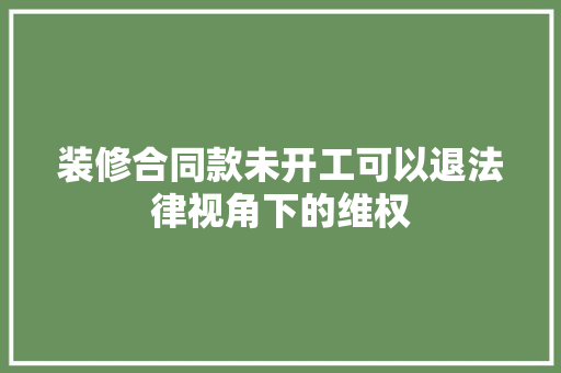 装修合同款未开工可以退法律视角下的维权