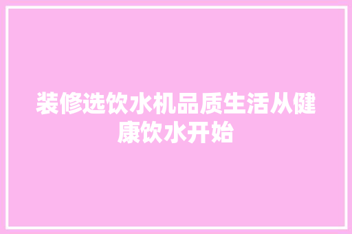 装修选饮水机品质生活从健康饮水开始