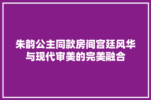 朱韵公主同款房间宫廷风华与现代审美的完美融合  第1张