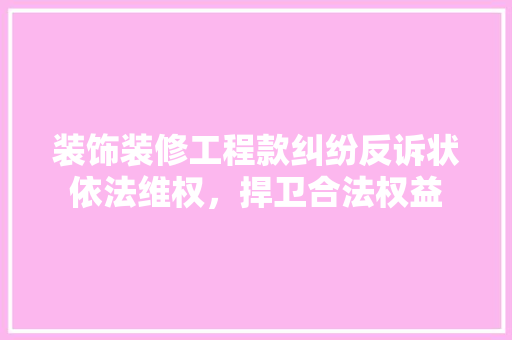 装饰装修工程款纠纷反诉状依法维权，捍卫合法权益