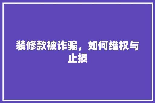 装修款被诈骗，如何维权与止损