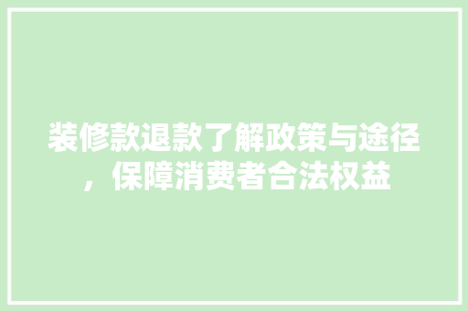装修款退款了解政策与途径，保障消费者合法权益  第1张