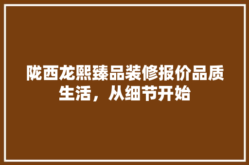陇西龙熙臻品装修报价品质生活，从细节开始