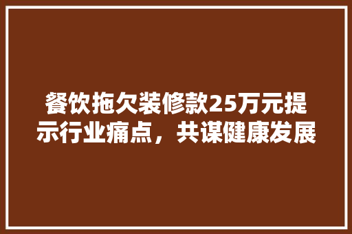 餐饮拖欠装修款25万元提示行业痛点，共谋健康发展