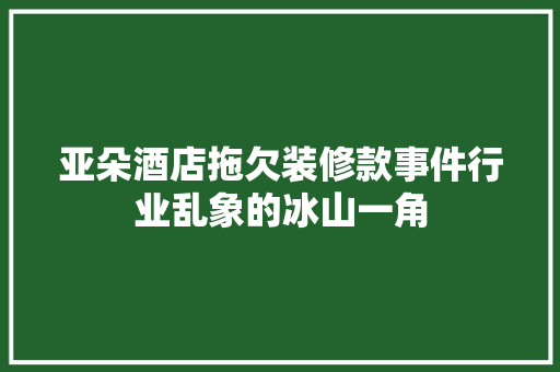 亚朵酒店拖欠装修款事件行业乱象的冰山一角