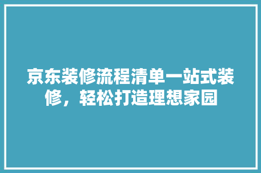 京东装修流程清单一站式装修，轻松打造理想家园