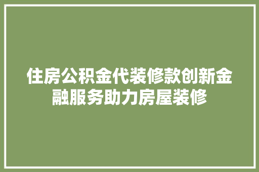 住房公积金代装修款创新金融服务助力房屋装修