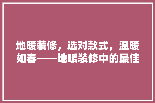 地暖装修，选对款式，温暖如春——地暖装修中的最佳选择