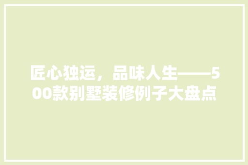 匠心独运，品味人生——500款别墅装修例子大盘点