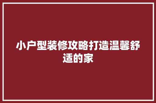 小户型装修攻略打造温馨舒适的家