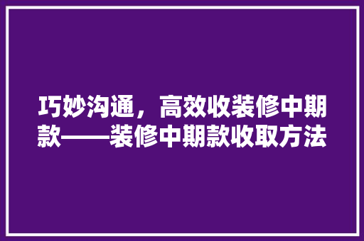 巧妙沟通，高效收装修中期款——装修中期款收取方法  第1张