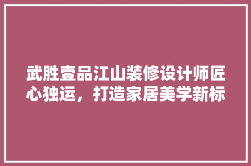 武胜壹品江山装修设计师匠心独运，打造家居美学新标杆