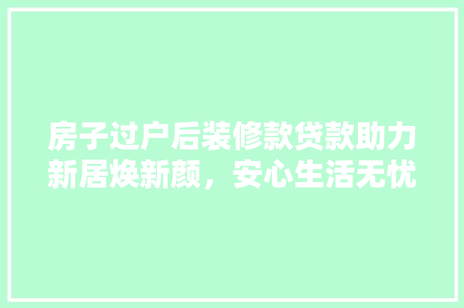 房子过户后装修款贷款助力新居焕新颜，安心生活无忧愁