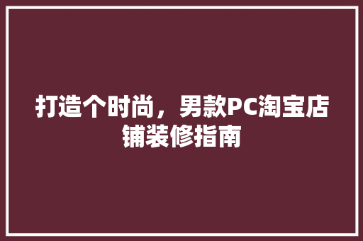 打造个时尚，男款PC淘宝店铺装修指南