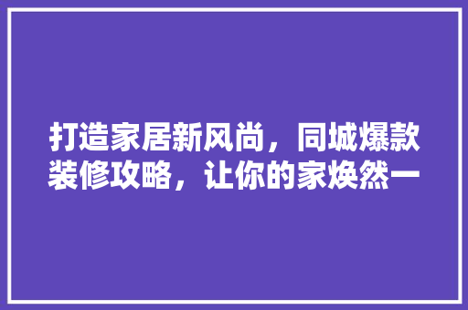 打造家居新风尚，同城爆款装修攻略，让你的家焕然一新！