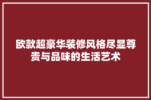 欧款超豪华装修风格尽显尊贵与品味的生活艺术