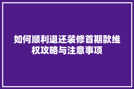 如何顺利退还装修首期款维权攻略与注意事项  第1张