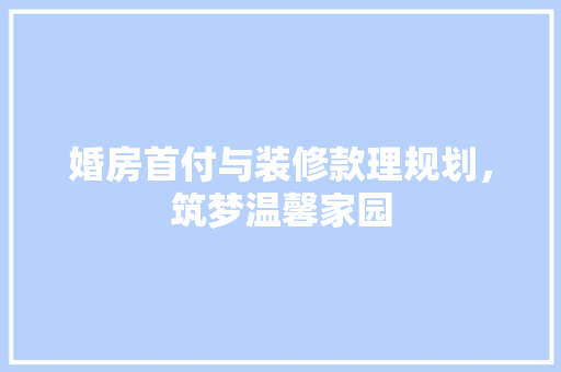 婚房首付与装修款理规划，筑梦温馨家园  第1张