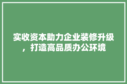 实收资本助力企业装修升级，打造高品质办公环境