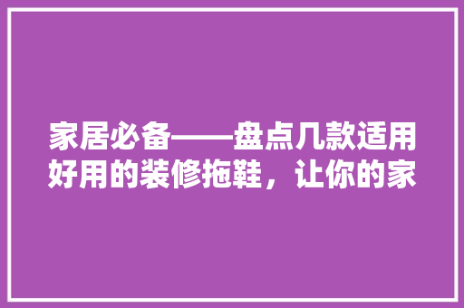 家居必备——盘点几款适用好用的装修拖鞋，让你的家更温馨舒适！