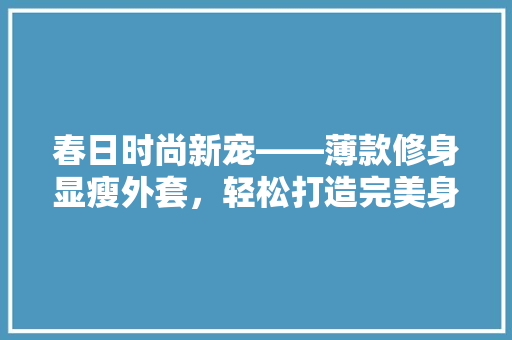春日时尚新宠——薄款修身显瘦外套，轻松打造完美身形