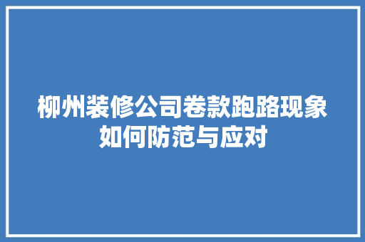柳州装修公司卷款跑路现象如何防范与应对