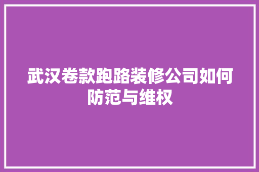 武汉卷款跑路装修公司如何防范与维权